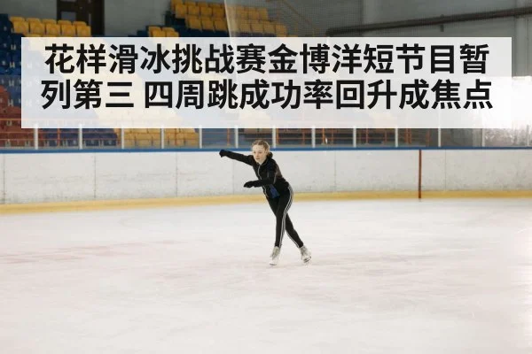 花样滑冰挑战赛金博洋短节目暂列第三 四周跳成功率回升成焦点